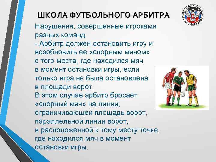 ШКОЛА ФУТБОЛЬНОГО АРБИТРА Нарушения, совершенные игроками разных команд: - Арбитр должен остановить игру и