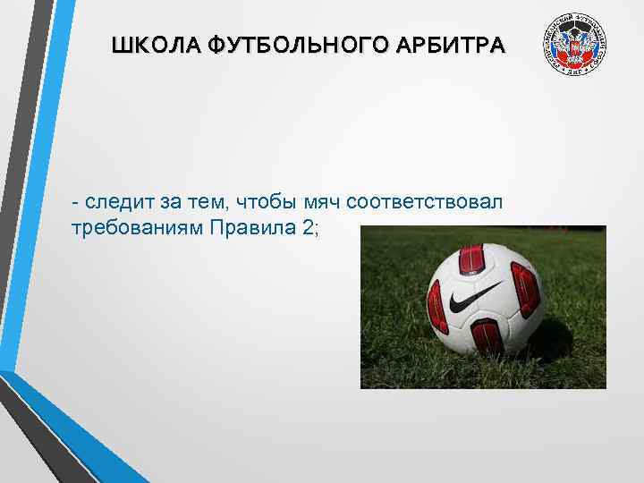 ШКОЛА ФУТБОЛЬНОГО АРБИТРА - следит за тем, чтобы мяч соответствовал требованиям Правила 2; 