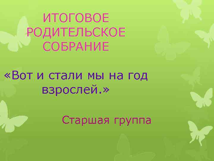 ИТОГОВОЕ РОДИТЕЛЬСКОЕ СОБРАНИЕ «Вот и стали мы на год взрослей. » Старшая группа 