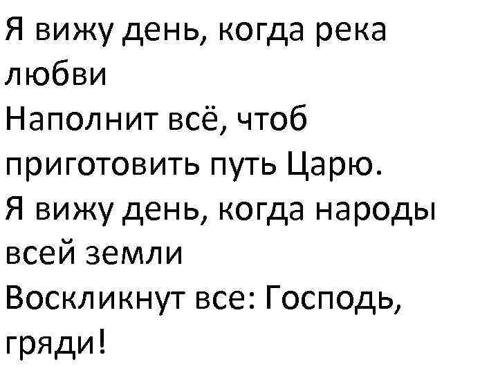 Я вижу день, когда река любви Наполнит всё, чтоб приготовить путь Царю. Я вижу