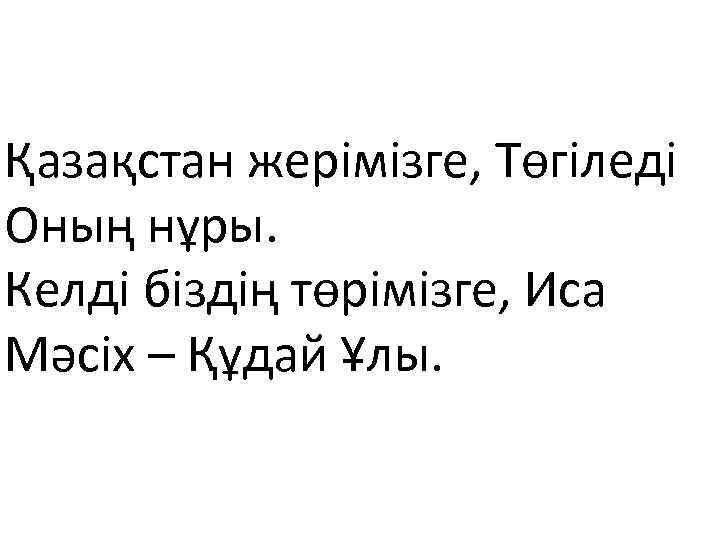 Қазақстан жерімізге, Төгіледі Оның нұры. Келді біздің төрімізге, Иса Мәсіх – Құдай Ұлы. 