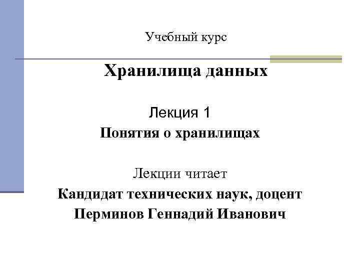 Учебный курс Хранилища данных Лекция 1 Понятия о хранилищах Лекции читает Кандидат технических наук,