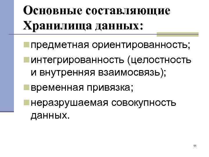 Основные составляющие Хранилища данных: предметная ориентированность; интегрированность (целостность и внутренняя взаимосвязь); временная привязка; неразрушаемая