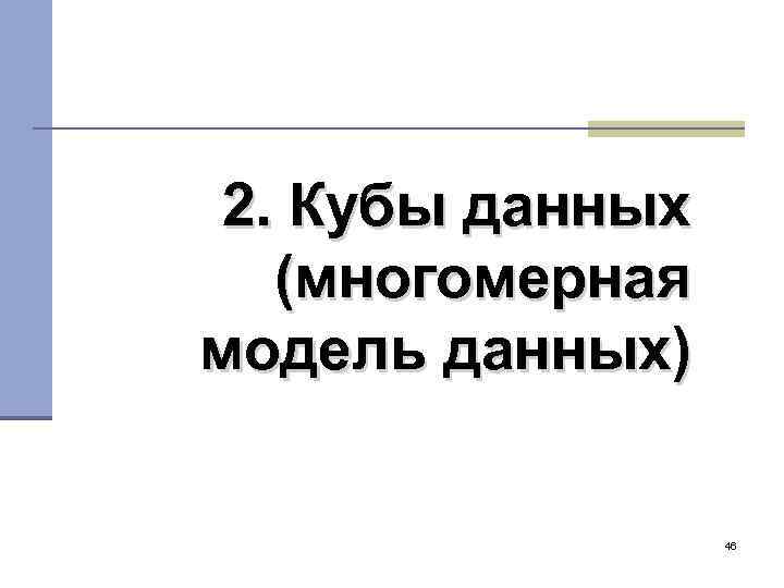 2. Кубы данных (многомерная модель данных) 46 