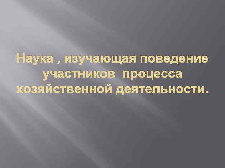 Наука , изучающая поведение участников процесса хозяйственной деятельности. 