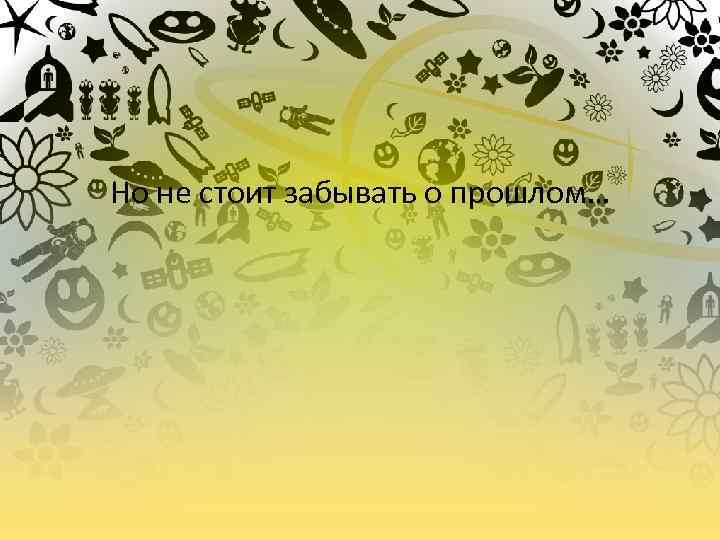 Но не стоит забывать о прошлом… 