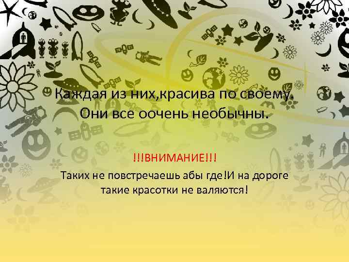 Каждая из них, красива по своему. Они все оочень необычны. !!!ВНИМАНИЕ!!! Таких не повстречаешь