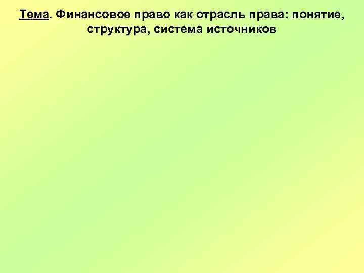 Тема. Финансовое право как отрасль права: понятие, структура, система источников 
