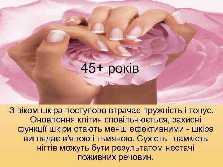45+ років З віком шкіра поступово втрачає пружність і тонус. Оновлення клітин сповільнюється, захисні