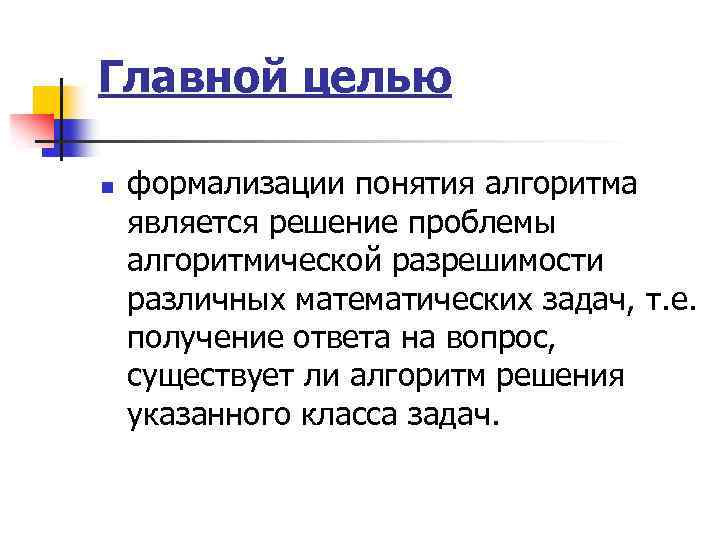 Главной целью n формализации понятия алгоритма является решение проблемы алгоритмической разрешимости различных математических задач,