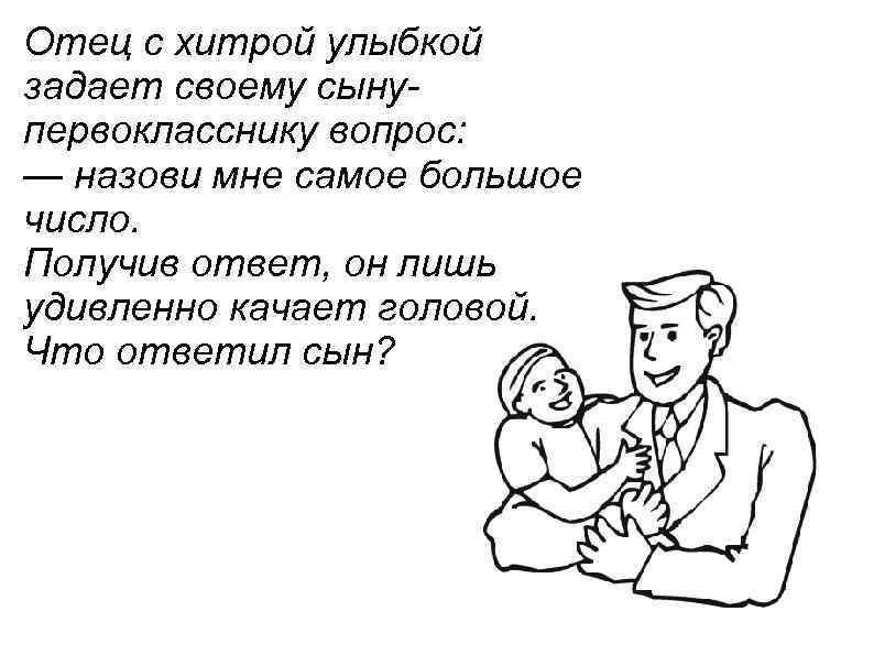 Отец с хитрой улыбкой задает своему сынупервокласснику вопрос: — назови мне самое большое число.