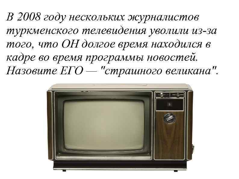 В 2008 году нескольких журналистов туркменского телевидения уволили из-за того, что ОН долгое время