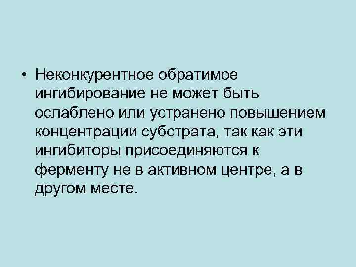  • Неконкурентное обратимое ингибирование не может быть ослаблено или устранено повышением концентрации субстрата,