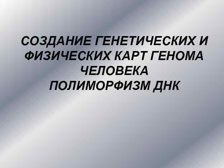 СОЗДАНИЕ ГЕНЕТИЧЕСКИХ И ФИЗИЧЕСКИХ КАРТ ГЕНОМА ЧЕЛОВЕКА ПОЛИМОРФИЗМ ДНК 