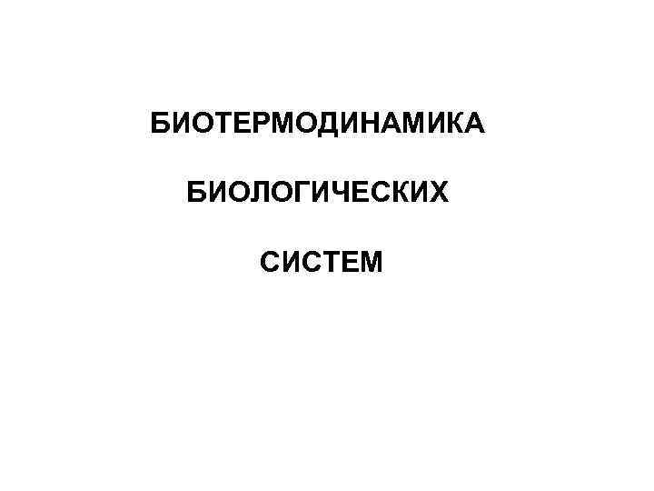 БИОТЕРМОДИНАМИКА БИОЛОГИЧЕСКИХ СИСТЕМ 