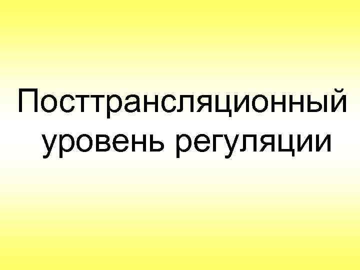  Посттрансляционный уровень регуляции 