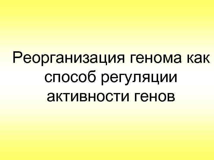 Реорганизация генома как способ регуляции активности генов 