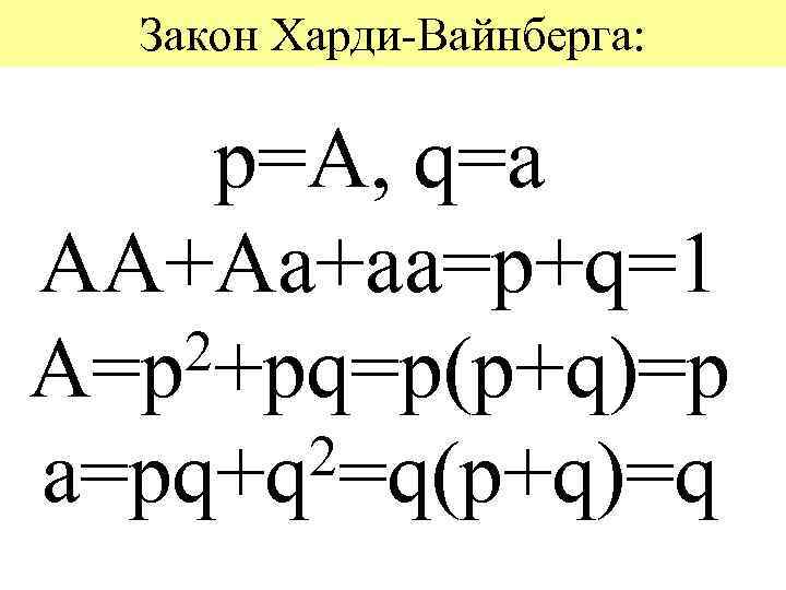 Закон Харди-Вайнберга: p=A, q=a AA+Aa+aa=p+q=1 2+pq=p(p+q)=p A=p 2=q(p+q)=q a=pq+q 