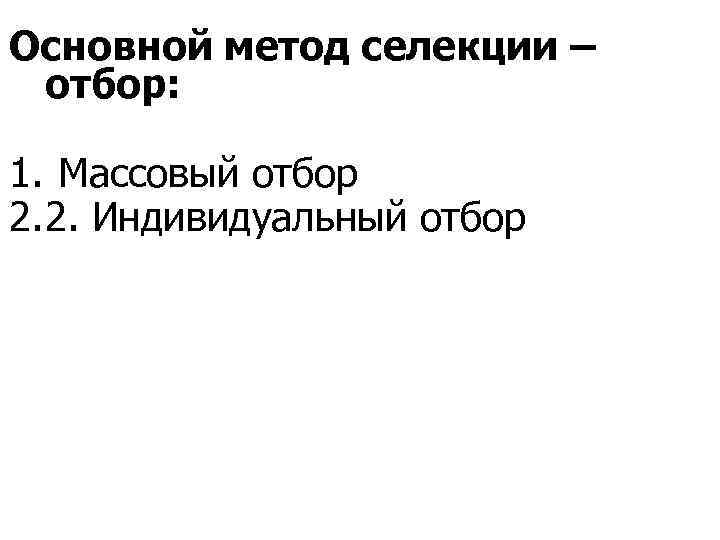 Основной метод селекции – отбор: 1. Массовый отбор 2. 2. Индивидуальный отбор 
