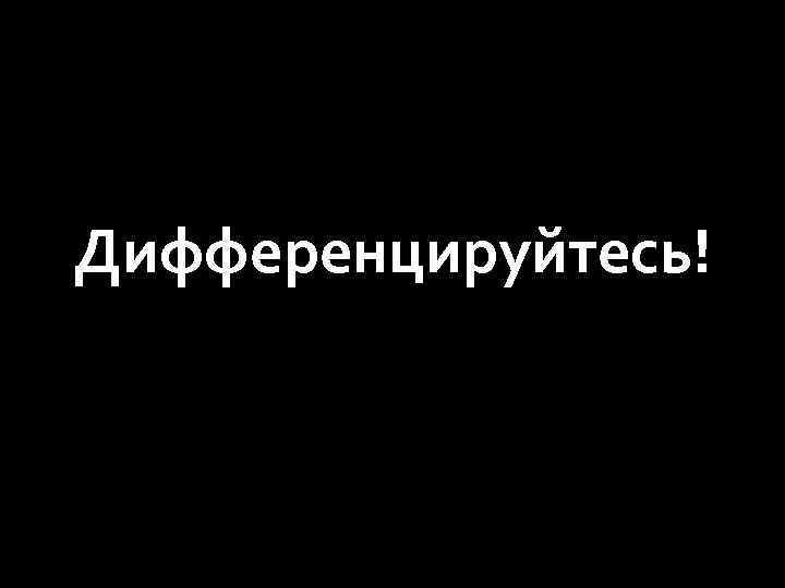 Дифференцируйтесь! 