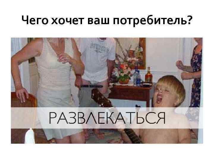 Чего хочет ваш потребитель? 