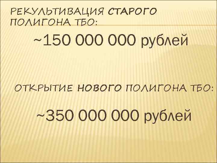 РЕКУЛЬТИВАЦИЯ СТАРОГО ПОЛИГОНА ТБО: ~150 000 рублей ОТКРЫТИЕ НОВОГО ПОЛИГОНА ТБО: ~350 000 рублей