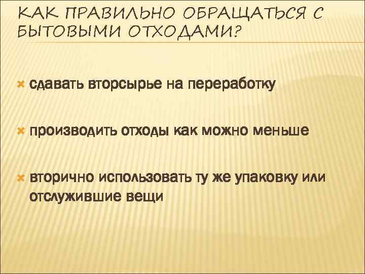 КАК ПРАВИЛЬНО ОБРАЩАТЬСЯ С БЫТОВЫМИ ОТХОДАМИ? сдавать вторсырье на переработку производить вторично отходы как