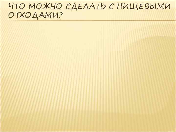 ЧТО МОЖНО СДЕЛАТЬ С ПИЩЕВЫМИ ОТХОДАМИ? 