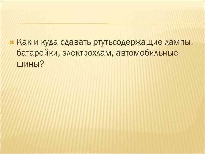  Как и куда сдавать ртутьсодержащие лампы, батарейки, электрохлам, автомобильные шины? 