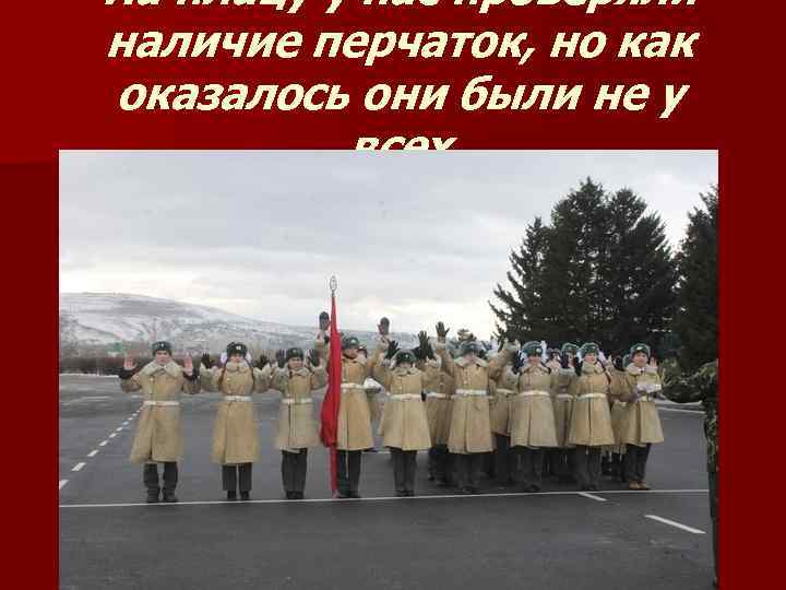 На плацу у нас проверяли наличие перчаток, но как оказалось они были не у