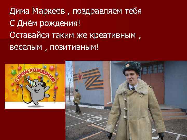Дима Маркеев , поздравляем тебя С Днём рождения! Оставайся таким же креативным , веселым