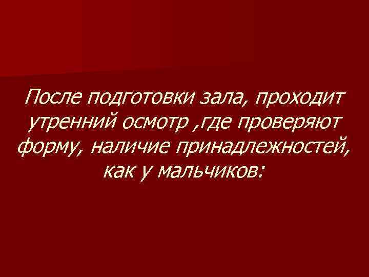 После подготовки зала, проходит утренний осмотр , где проверяют форму, наличие принадлежностей, как у