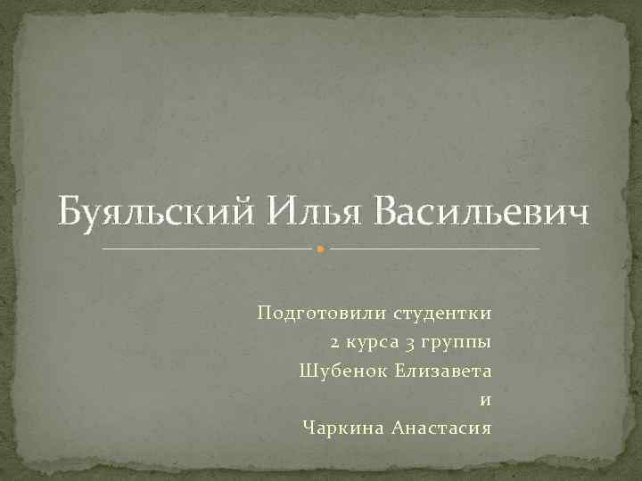 Буяльский Илья Васильевич Подготовили студентки 2 курса 3 группы Шубенок Елизавета и Чаркина Анастасия