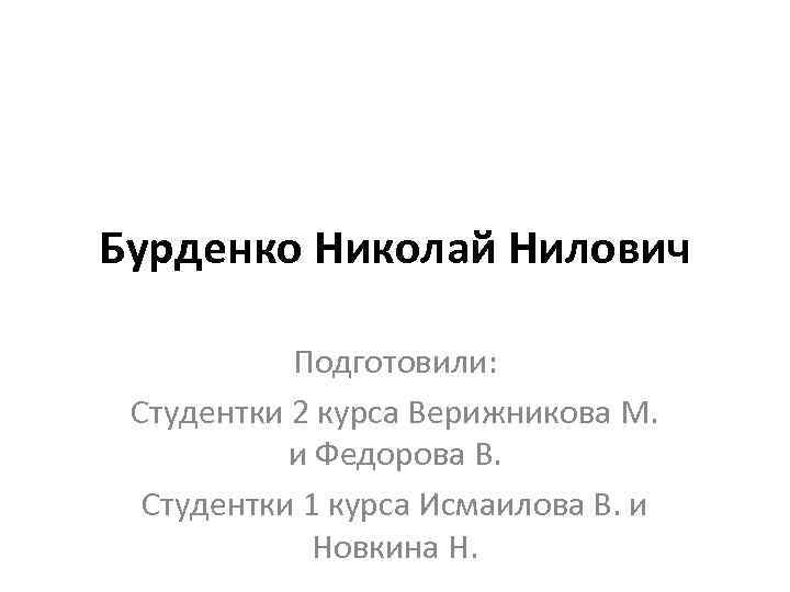 Бурденко Николай Нилович Подготовили: Студентки 2 курса Верижникова М. и Федорова В. Студентки 1