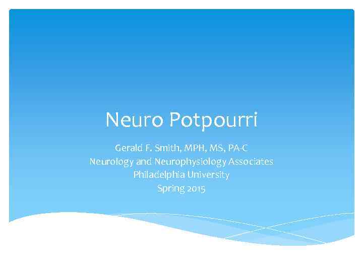 Neuro Potpourri Gerald F. Smith, MPH, MS, PA-C Neurology and Neurophysiology Associates Philadelphia University
