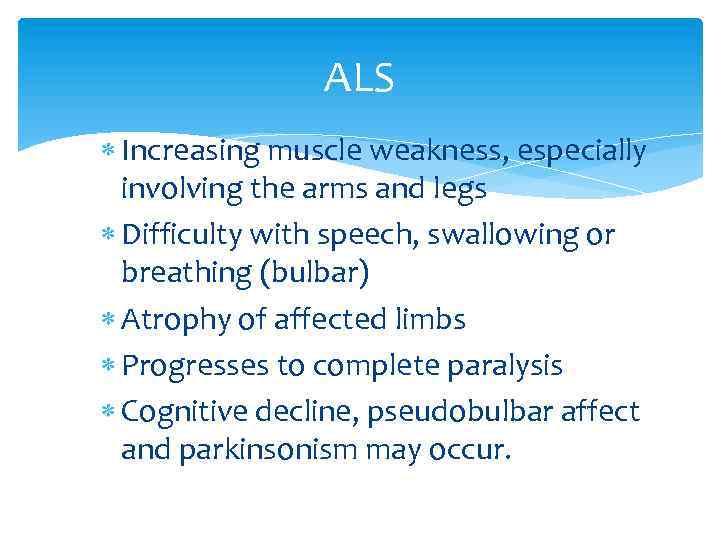 ALS Increasing muscle weakness, especially involving the arms and legs Difficulty with speech, swallowing