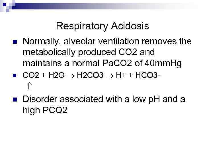 Respiratory Acidosis n Normally, alveolar ventilation removes the metabolically produced CO 2 and maintains