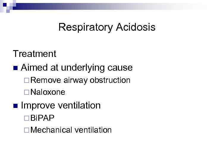 Respiratory Acidosis Treatment n Aimed at underlying cause ¨ Remove airway obstruction ¨ Naloxone