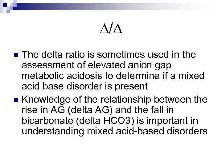 ∆/∆ The delta ratio is sometimes used in the assessment of elevated anion gap