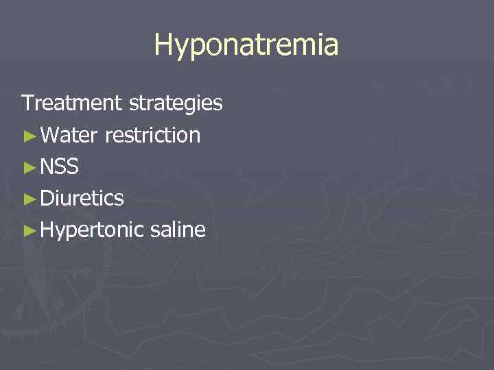 Hyponatremia Treatment strategies ► Water restriction ► NSS ► Diuretics ► Hypertonic saline 