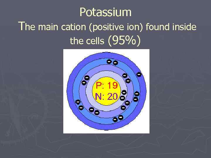 Potassium The main cation (positive ion) found inside the cells (95%) 