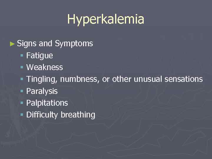 Hyperkalemia ► Signs and Symptoms § Fatigue § Weakness § Tingling, numbness, or other