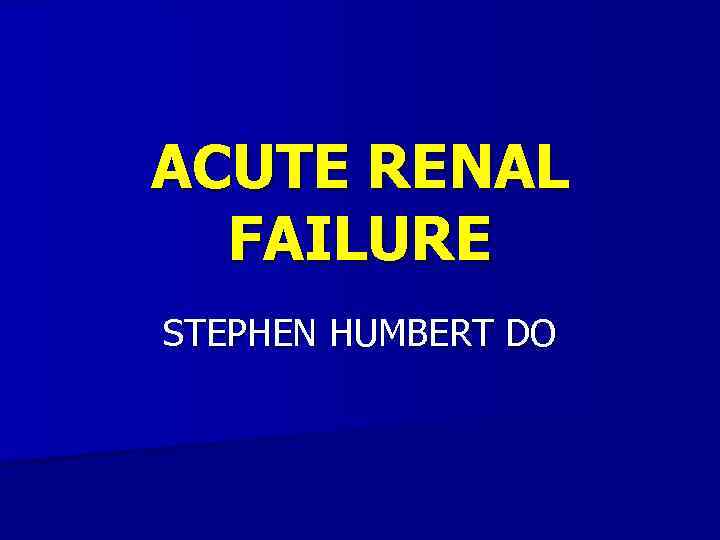 ACUTE RENAL FAILURE STEPHEN HUMBERT DO 