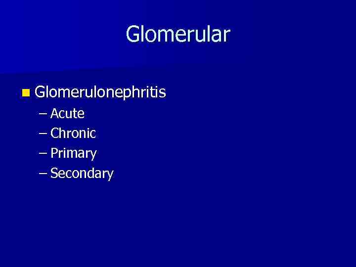 Glomerular n Glomerulonephritis – Acute – Chronic – Primary – Secondary 