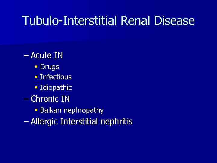 Tubulo-Interstitial Renal Disease – Acute IN § Drugs § Infectious § Idiopathic – Chronic