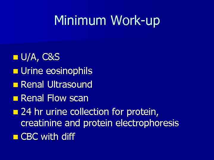 Minimum Work-up n U/A, C&S n Urine eosinophils n Renal Ultrasound n Renal Flow