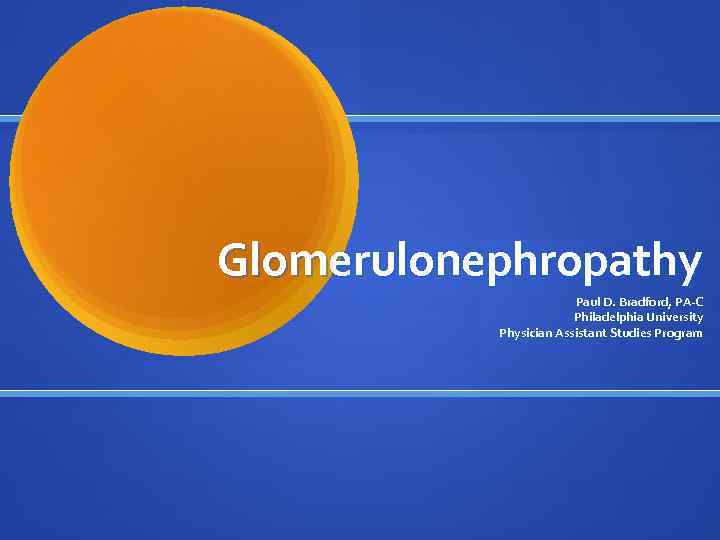 Glomerulonephropathy Paul D. Bradford, PA-C Philadelphia University Physician Assistant Studies Program 