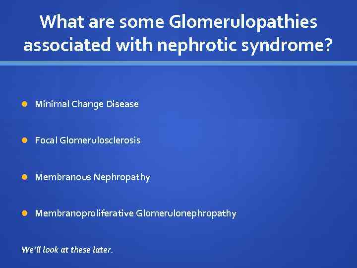 What are some Glomerulopathies associated with nephrotic syndrome? Minimal Change Disease Focal Glomerulosclerosis Membranous