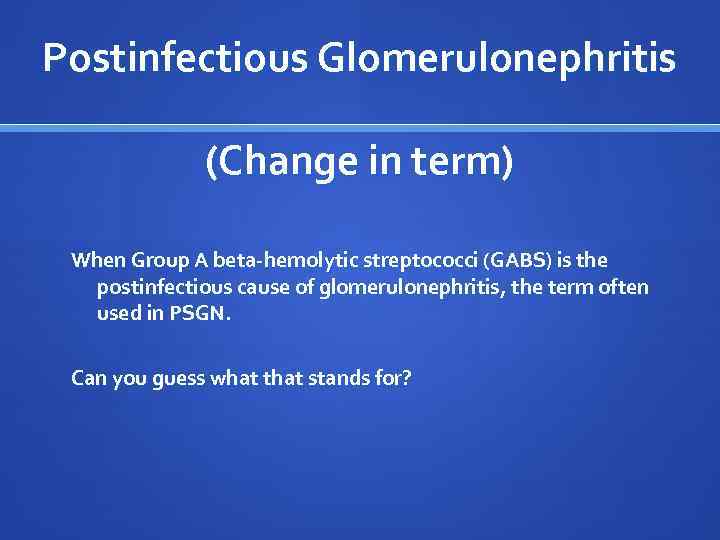 Postinfectious Glomerulonephritis (Change in term) When Group A beta-hemolytic streptococci (GABS) is the postinfectious