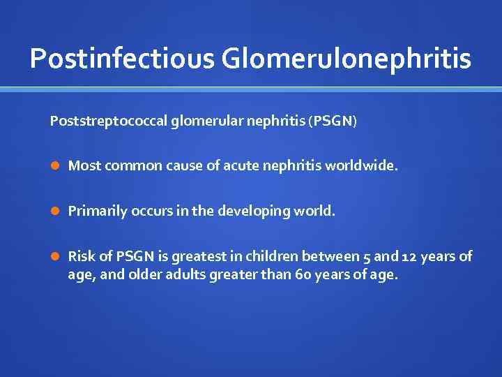 Postinfectious Glomerulonephritis Poststreptococcal glomerular nephritis (PSGN) Most common cause of acute nephritis worldwide. Primarily